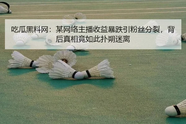 吃瓜黑料网：某网络主播收益暴跌引粉丝分裂，背后真相竟如此扑朔迷离